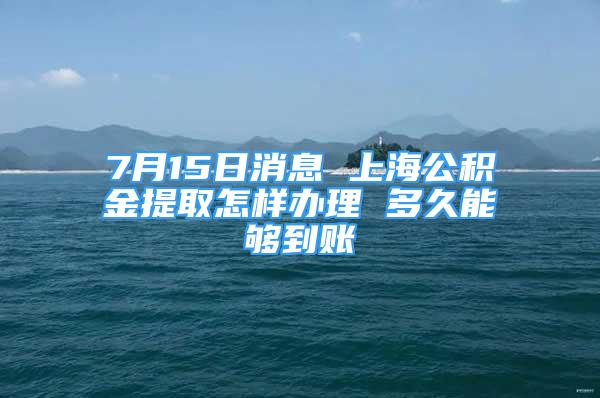7月15日消息 上海公积金提取怎样办理 多久能够到账