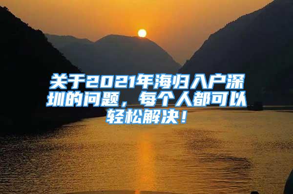 关于2021年海归入户深圳的问题，每个人都可以轻松解决！