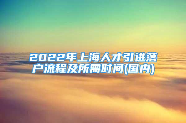 2022年上海人才引进落户流程及所需时间(国内)