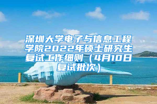 深圳大学电子与信息工程学院2022年硕士研究生复试工作细则（4月10日复试批次）