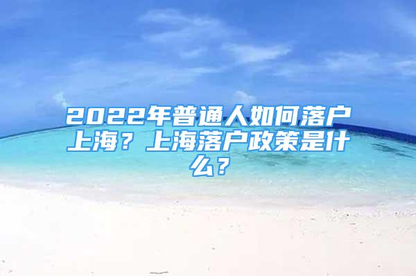 2022年普通人如何落户上海？上海落户政策是什么？