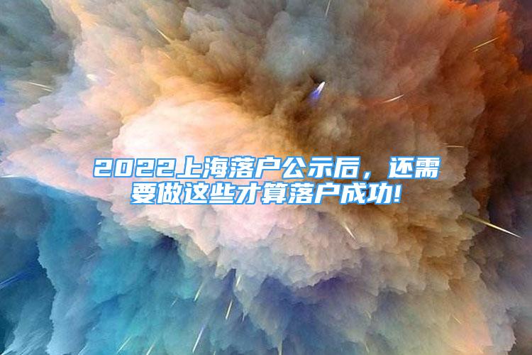 2022上海落户公示后，还需要做这些才算落户成功!
