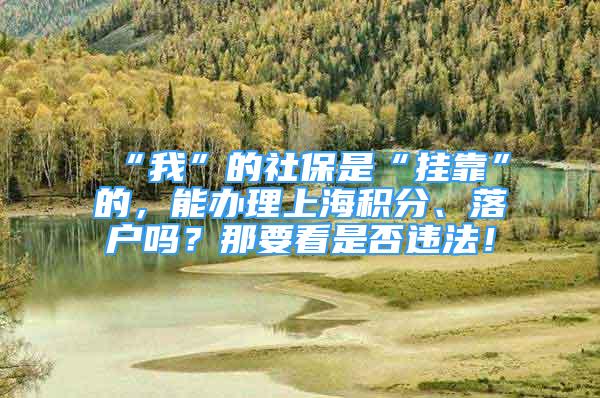 “我”的社保是“挂靠”的，能办理上海积分、落户吗？那要看是否违法！