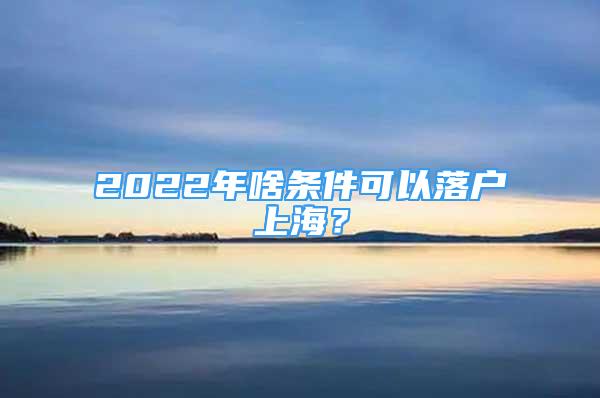 2022年啥条件可以落户上海？
