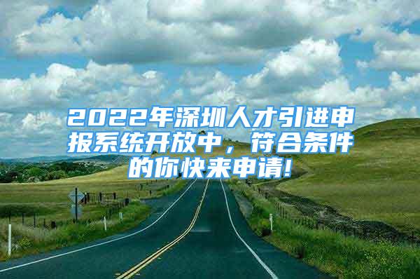2022年深圳人才引进申报系统开放中，符合条件的你快来申请!