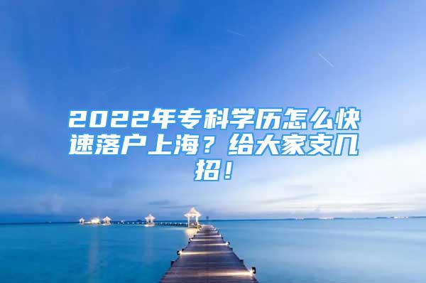 2022年专科学历怎么快速落户上海？给大家支几招！
