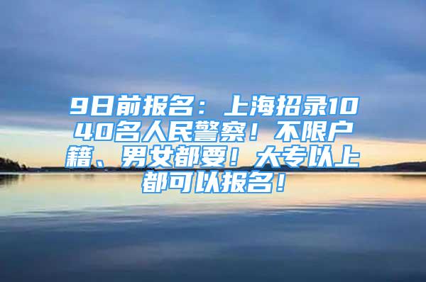 9日前报名：上海招录1040名人民警察！不限户籍、男女都要！大专以上都可以报名！
