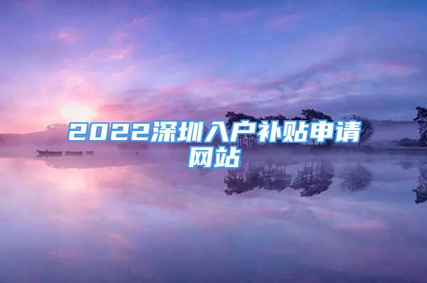 2022深圳入户补贴申请网站