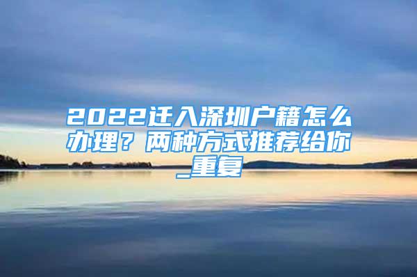 2022迁入深圳户籍怎么办理？两种方式推荐给你_重复