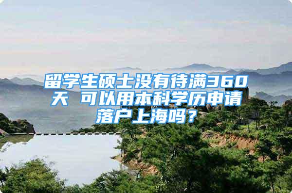 留学生硕士没有待满360天 可以用本科学历申请落户上海吗？