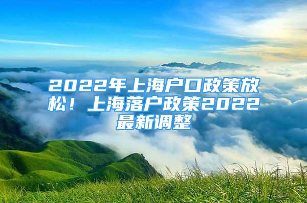 2022年上海户口政策放松！上海落户政策2022最新调整