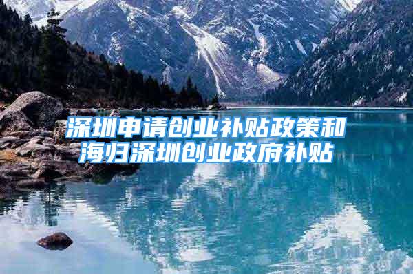 深圳申请创业补贴政策和海归深圳创业政府补贴