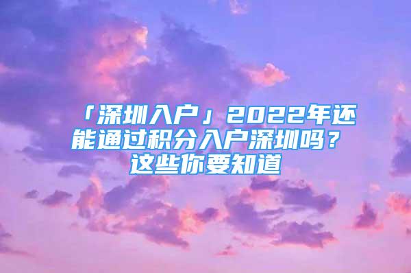 「深圳入户」2022年还能通过积分入户深圳吗？这些你要知道