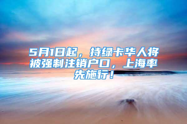 5月1日起，持绿卡华人将被强制注销户口，上海率先施行！