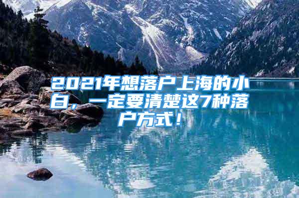 2021年想落户上海的小白，一定要清楚这7种落户方式！