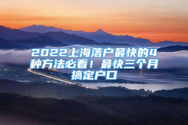 2022上海落户最快的4种方法必看！最快三个月搞定户口