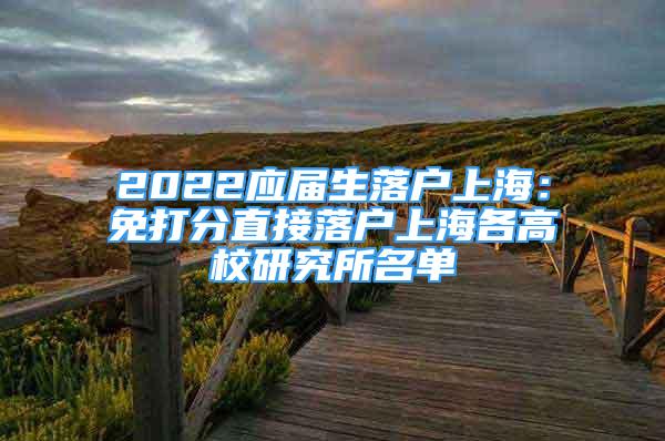2022应届生落户上海：免打分直接落户上海各高校研究所名单