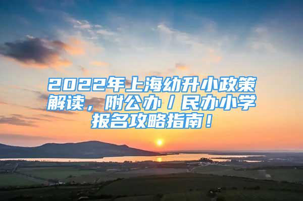 2022年上海幼升小政策解读，附公办／民办小学报名攻略指南！