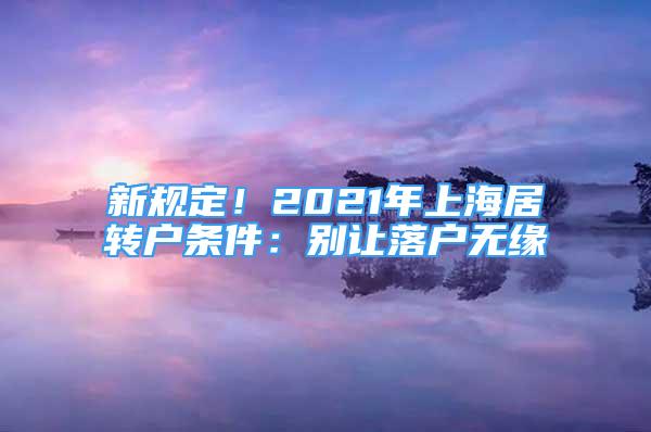 新规定！2021年上海居转户条件：别让落户无缘