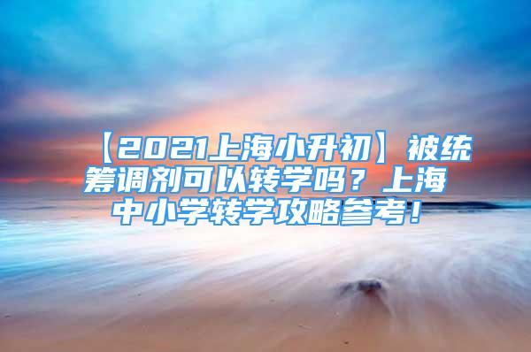 【2021上海小升初】被统筹调剂可以转学吗？上海中小学转学攻略参考！