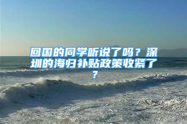 回国的同学听说了吗？深圳的海归补贴政策收紧了？