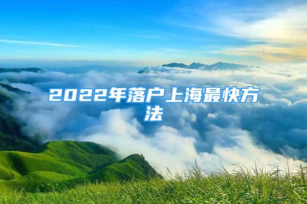 2022年落户上海最快方法