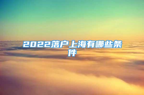 2022落户上海有哪些条件