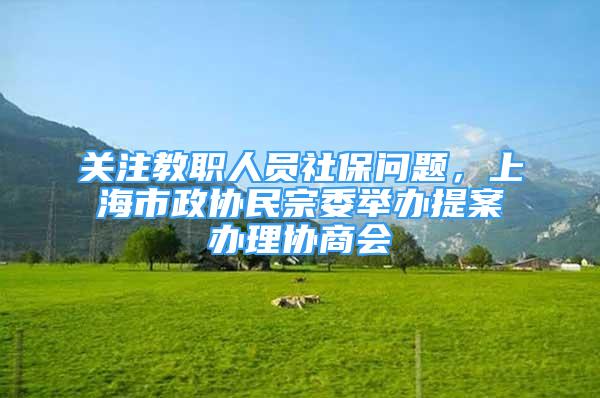 关注教职人员社保问题，上海市政协民宗委举办提案办理协商会