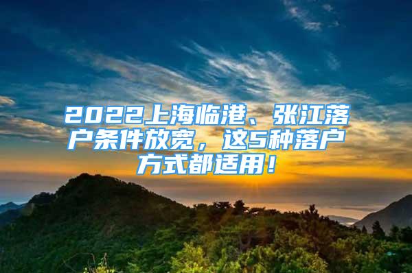 2022上海临港、张江落户条件放宽，这5种落户方式都适用！