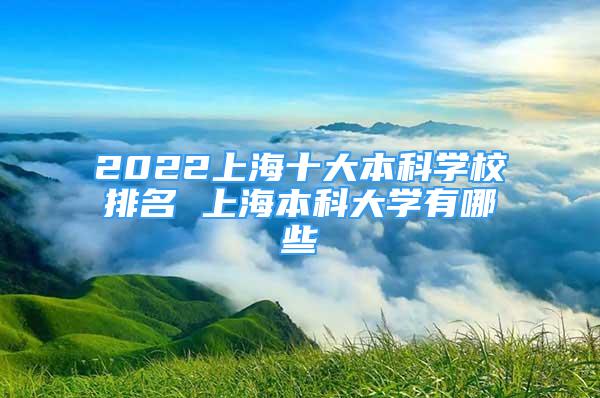 2022上海十大本科学校排名 上海本科大学有哪些