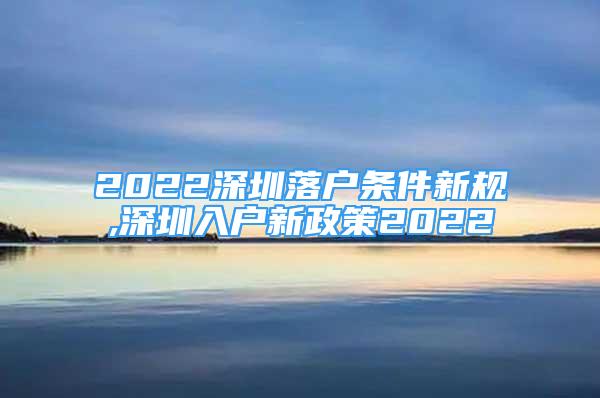 2022深圳落户条件新规,深圳入户新政策2022
