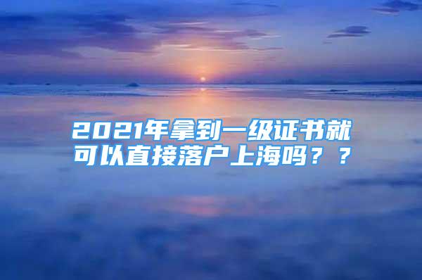2021年拿到一级证书就可以直接落户上海吗？？