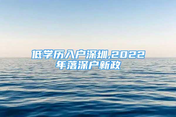 低学历入户深圳,2022年落深户新政