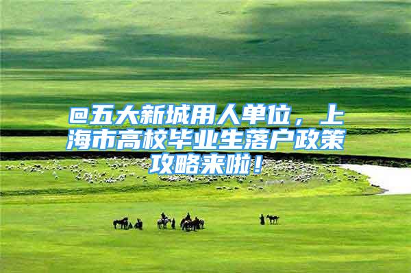 @五大新城用人单位，上海市高校毕业生落户政策攻略来啦！