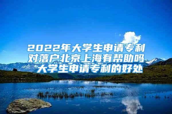 2022年大学生申请专利对落户北京上海有帮助吗 大学生申请专利的好处