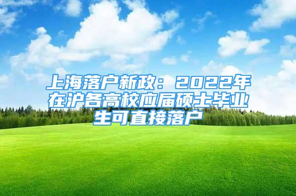 上海落户新政：2022年在沪各高校应届硕士毕业生可直接落户
