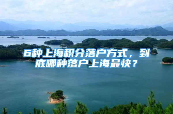 6种上海积分落户方式，到底哪种落户上海最快？