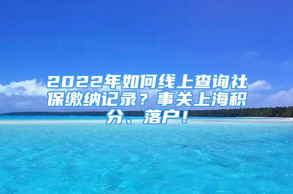 2022年如何线上查询社保缴纳记录？事关上海积分、落户！