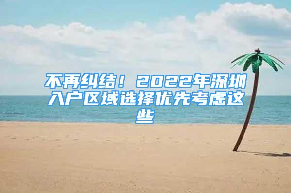 不再纠结！2022年深圳入户区域选择优先考虑这些