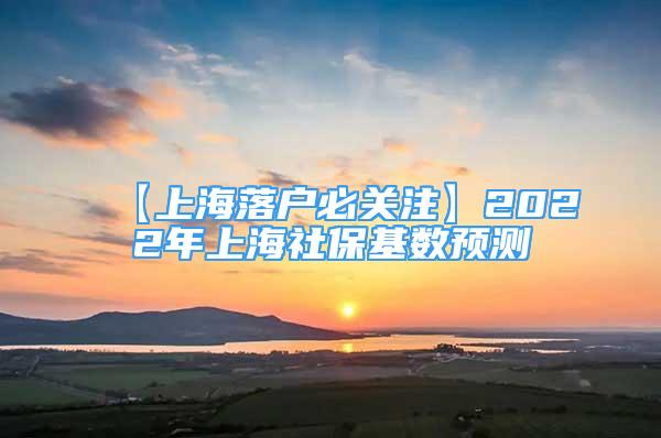 【上海落户必关注】2022年上海社保基数预测