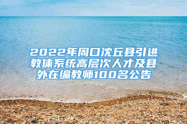 2022年周口沈丘县引进教体系统高层次人才及县外在编教师100名公告