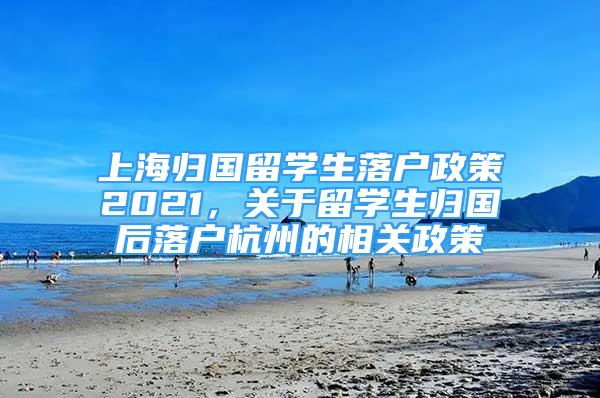 上海归国留学生落户政策2021，关于留学生归国后落户杭州的相关政策