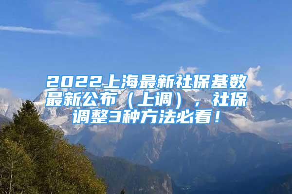 2022上海最新社保基数最新公布（上调），社保调整3种方法必看！