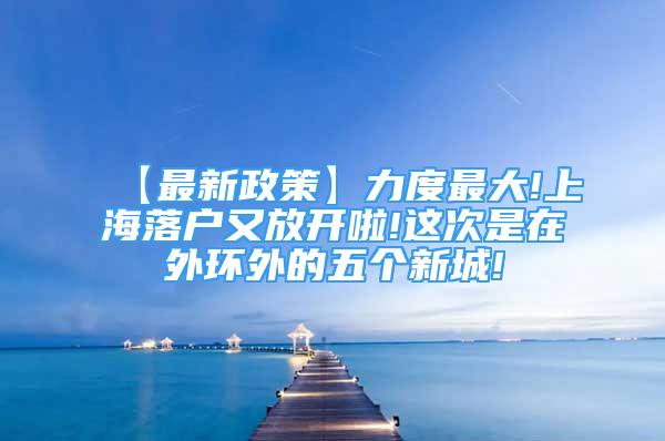 【最新政策】力度最大!上海落户又放开啦!这次是在外环外的五个新城!