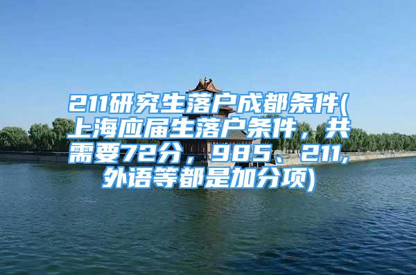 211研究生落户成都条件(上海应届生落户条件，共需要72分，985、211,外语等都是加分项)