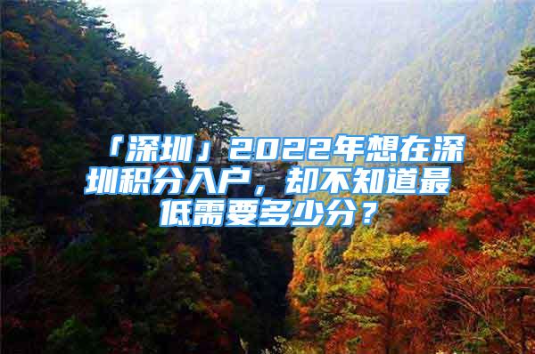「深圳」2022年想在深圳积分入户，却不知道最低需要多少分？