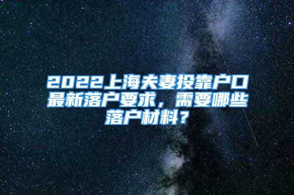 2022上海夫妻投靠户口最新落户要求，需要哪些落户材料？