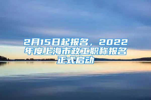 2月15日起报名，2022年度上海市政工职称报名正式启动