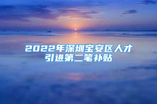 2022年深圳宝安区人才引进第二笔补贴