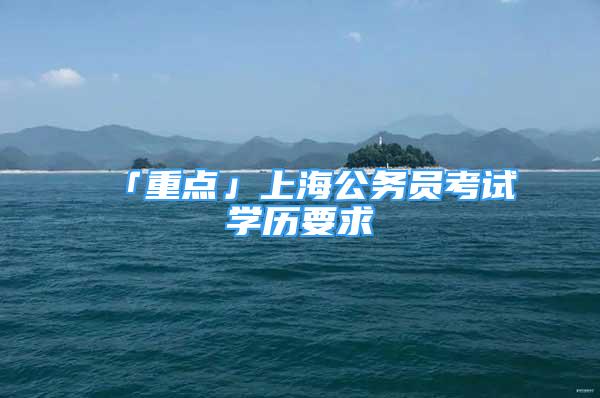「重点」上海公务员考试学历要求